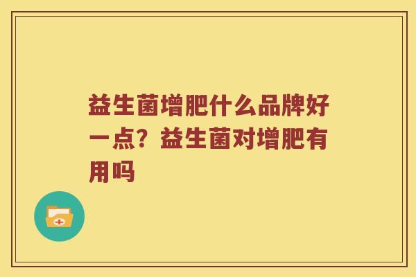 益生菌增肥什么品牌好一点？益生菌对增肥有用吗