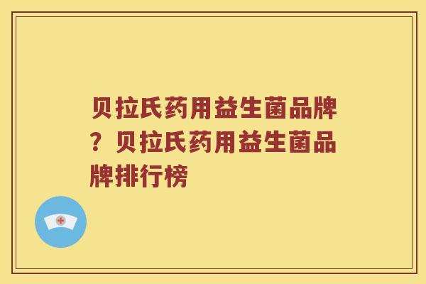 贝拉氏药用益生菌品牌？贝拉氏药用益生菌品牌排行榜