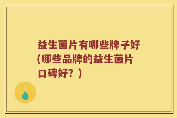 益生菌片有哪些牌子好(哪些品牌的益生菌片口碑好？)