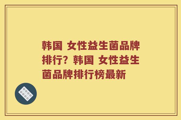 韩国 女性益生菌品牌排行？韩国 女性益生菌品牌排行榜最新