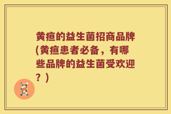 黄疸的益生菌招商品牌(黄疸患者必备，有哪些品牌的益生菌受欢迎？)