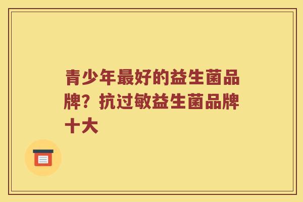 青少年最好的益生菌品牌？抗过敏益生菌品牌十大