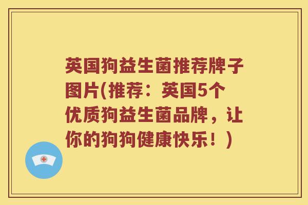 英国狗益生菌推荐牌子图片(推荐：英国5个优质狗益生菌品牌，让你的狗狗健康快乐！)