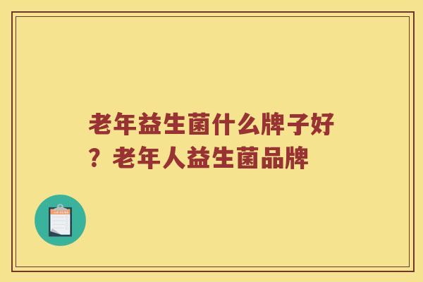 老年益生菌什么牌子好？老年人益生菌品牌