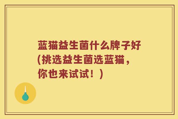 蓝猫益生菌什么牌子好(挑选益生菌选蓝猫，你也来试试！)
