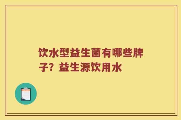 饮水型益生菌有哪些牌子？益生源饮用水