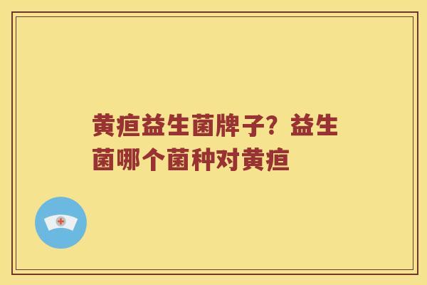 黄疸益生菌牌子？益生菌哪个菌种对黄疸