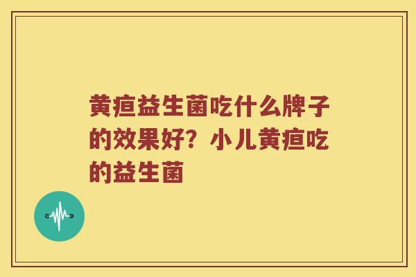 黄疸益生菌吃什么牌子的效果好？小儿黄疸吃的益生菌