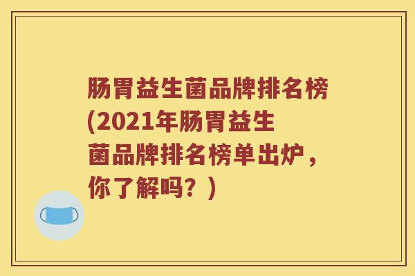 肠胃益生菌品牌排名榜(2021年肠胃益生菌品牌排名榜单出炉，你了解吗？)