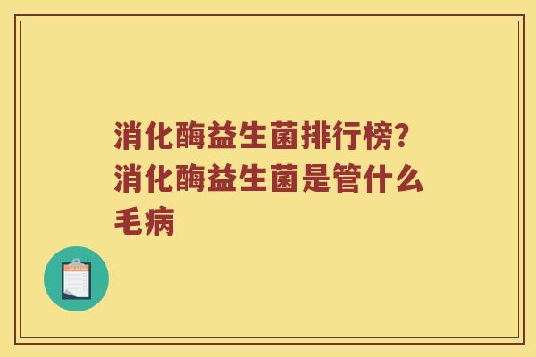 消化酶益生菌排行榜？消化酶益生菌是管什么毛病