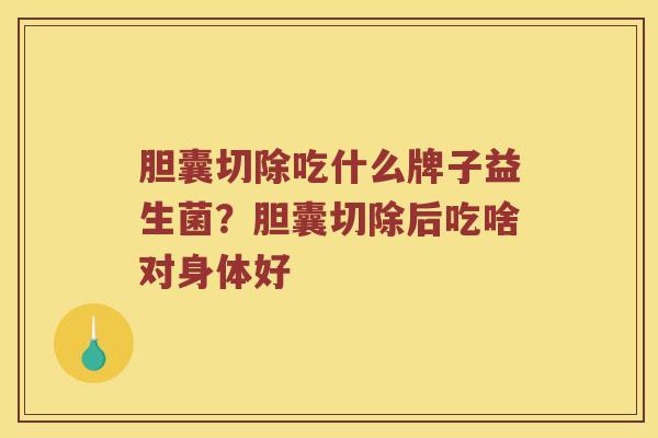 胆囊切除吃什么牌子益生菌？胆囊切除后吃啥对身体好