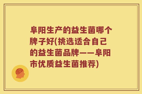阜阳生产的益生菌哪个牌子好(挑选适合自己的益生菌品牌——阜阳市优质益生菌推荐)