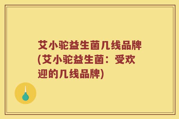 艾小驼益生菌几线品牌(艾小驼益生菌:受欢迎的几线品牌) 艾小驼益生菌几线品牌(艾小驼益生菌:受欢迎的几线品牌)
