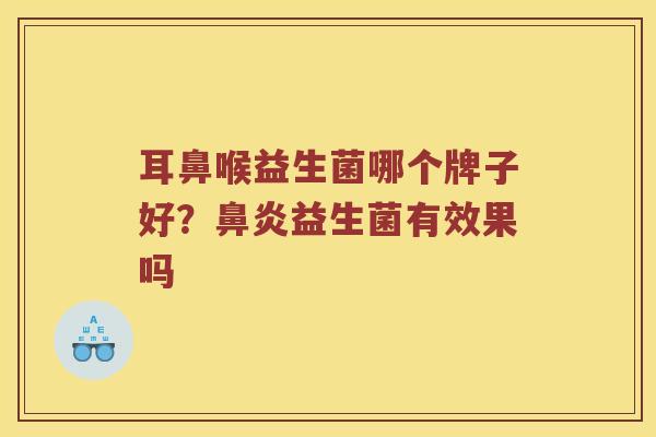 耳鼻喉益生菌哪个牌子好?益生菌有效果吗 耳鼻喉益生菌哪个牌子好?益生菌有效果吗