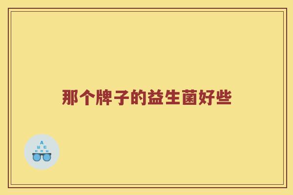 那个牌子的益生菌好些 那个牌子的益生菌好些