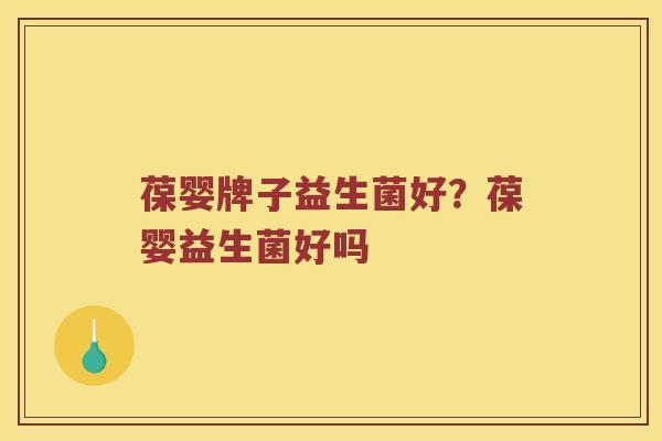 葆婴牌子益生菌好？葆婴益生菌好吗