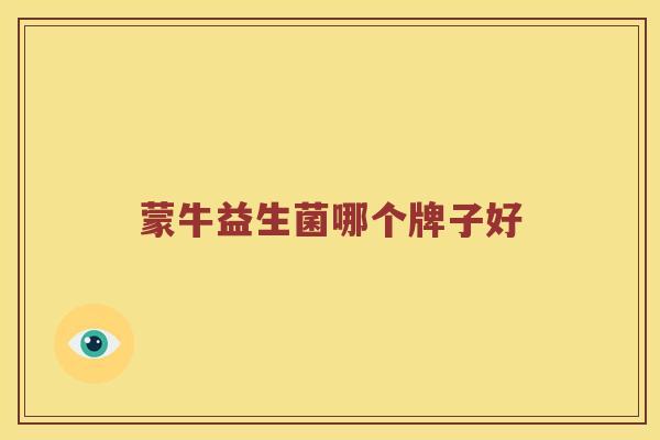蒙牛益生菌哪个牌子好 蒙牛益生菌哪个牌子好