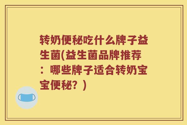 转奶便秘吃什么牌子益生菌(益生菌品牌推荐：哪些牌子适合转奶宝宝便秘？)