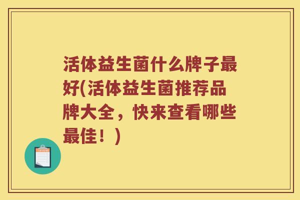 活体益生菌什么牌子最好(活体益生菌推荐品牌大全，快来查看哪些最佳！)