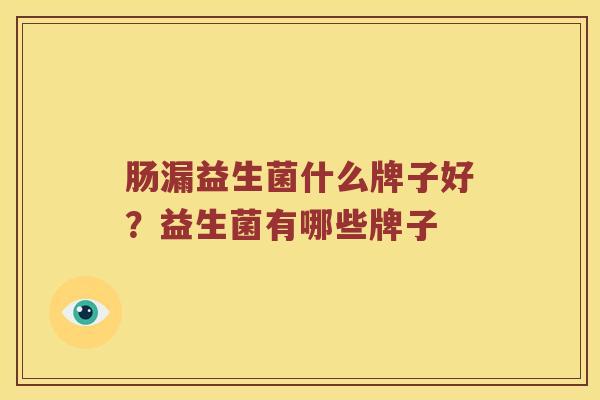肠漏益生菌什么牌子好？益生菌有哪些牌子