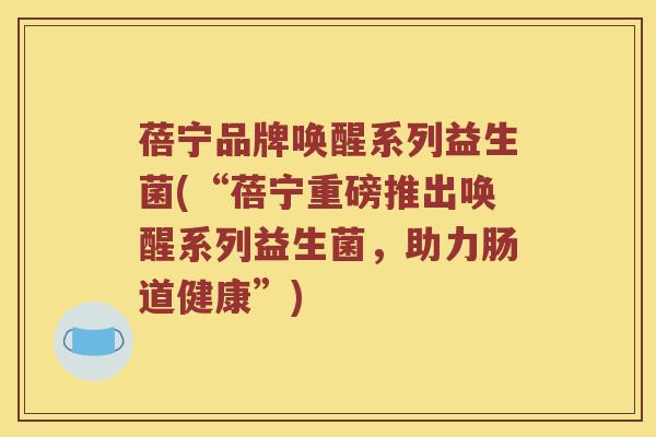 蓓宁品牌唤醒系列益生菌(“蓓宁重磅推出唤醒系列益生菌，助力肠道健康”)