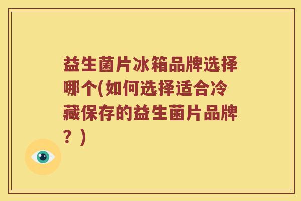 益生菌片冰箱品牌选择哪个(如何选择适合冷藏保存的益生菌片品牌？)