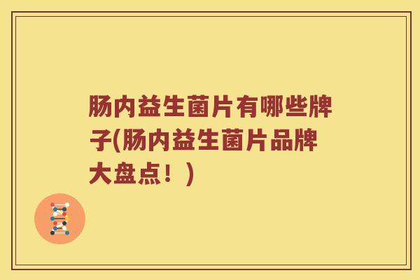 肠内益生菌片有哪些牌子(肠内益生菌片品牌大盘点！)