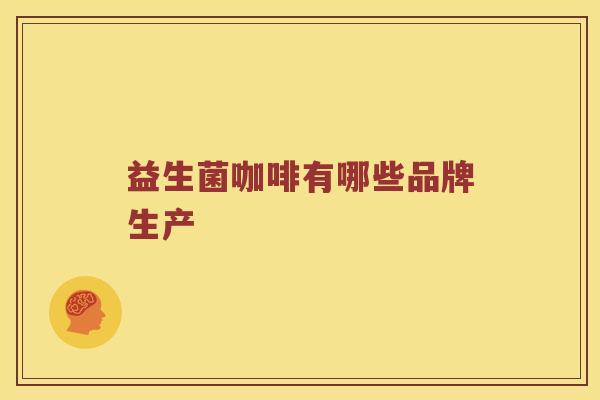 益生菌咖啡有哪些品牌生产 益生菌咖啡有哪些品牌生产