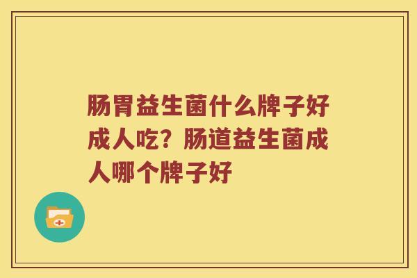 肠胃益生菌什么牌子好成人吃？肠道益生菌成人哪个牌子好