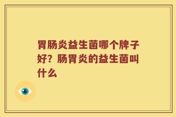 胃肠炎益生菌哪个牌子好？肠胃炎的益生菌叫什么