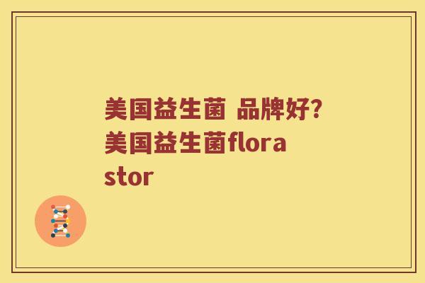 美国益生菌 品牌好？美国益生菌florastor