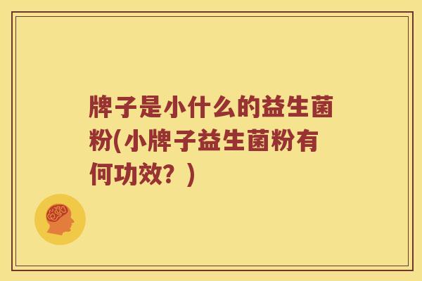 牌子是小什么的益生菌粉(小牌子益生菌粉有何功效？)