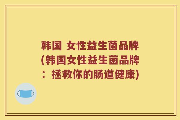 韩国 女性益生菌品牌(韩国女性益生菌品牌：拯救你的肠道健康)