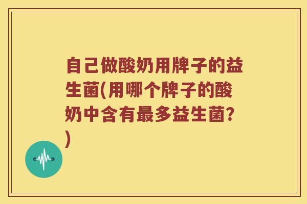 自己做酸奶用牌子的益生菌(用哪个牌子的酸奶中含有最多益生菌？)