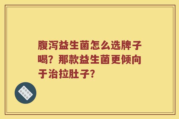 益生菌怎么选牌子喝?那款益生菌更倾向于拉肚子? 益生菌怎么选牌子喝?那款益生菌更倾向于拉肚子?