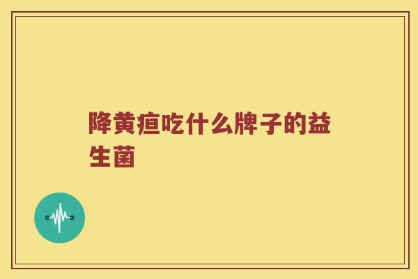 降黄疸吃什么牌子的益生菌