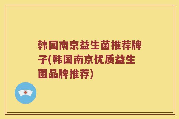 韩国南京益生菌推荐牌子(韩国南京优质益生菌品牌推荐)