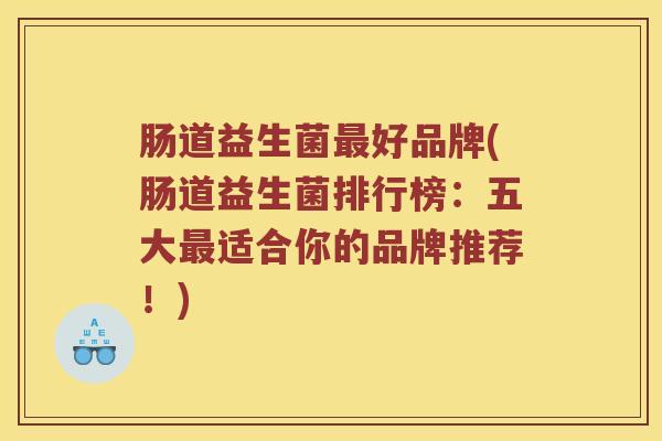 肠道益生菌最好品牌(肠道益生菌排行榜：五大最适合你的品牌推荐！)