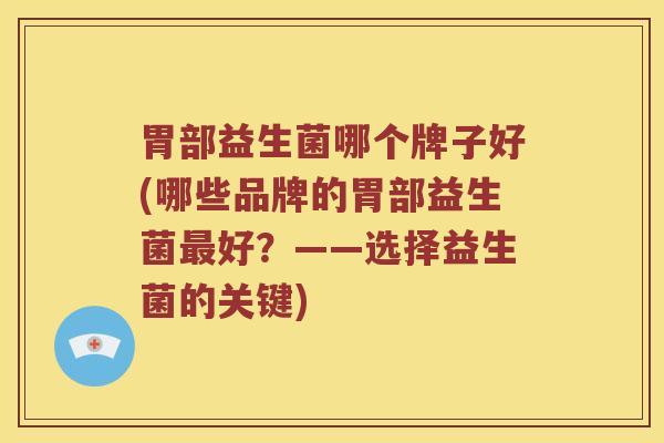 胃部益生菌哪个牌子好(哪些品牌的胃部益生菌好?——选择益生菌的关键) 胃部益生菌哪个牌子好(哪些品牌的胃部益生菌好?——选择益生菌的关键)