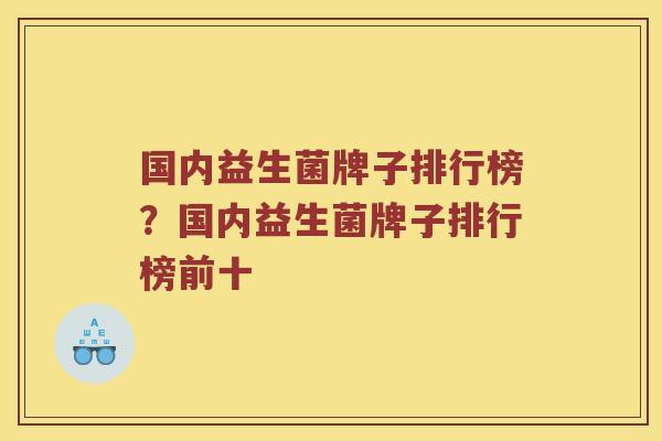 国内益生菌牌子排行榜？国内益生菌牌子排行榜前十