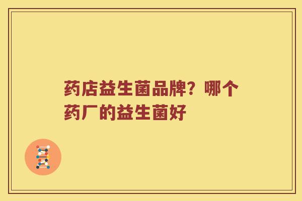 药店益生菌品牌？哪个药厂的益生菌好