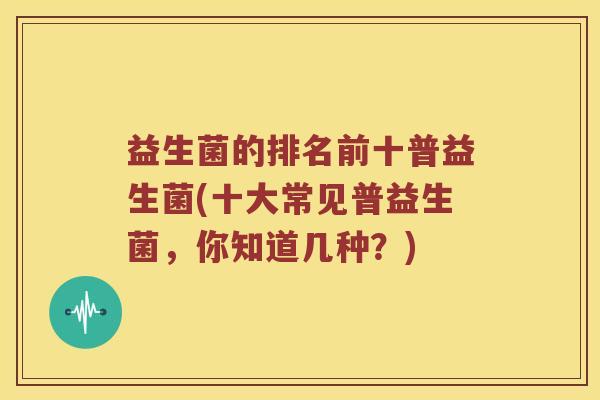 益生菌的排名前十普益生菌(十大常见普益生菌，你知道几种？)