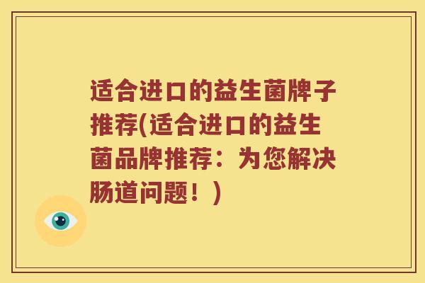 适合进口的益生菌牌子推荐(适合进口的益生菌品牌推荐：为您解决肠道问题！)