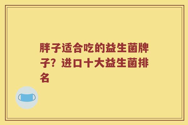 胖子适合吃的益生菌牌子？进口十大益生菌排名