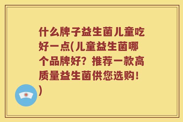 什么牌子益生菌儿童吃好一点(儿童益生菌哪个品牌好？推荐一款高质量益生菌供您选购！)