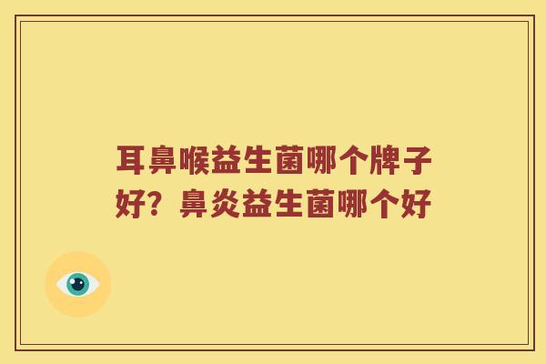 耳鼻喉益生菌哪个牌子好?益生菌哪个好 耳鼻喉益生菌哪个牌子好?益生菌哪个好