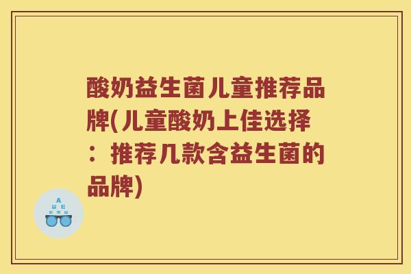 酸奶益生菌儿童推荐品牌(儿童酸奶上佳选择：推荐几款含益生菌的品牌)