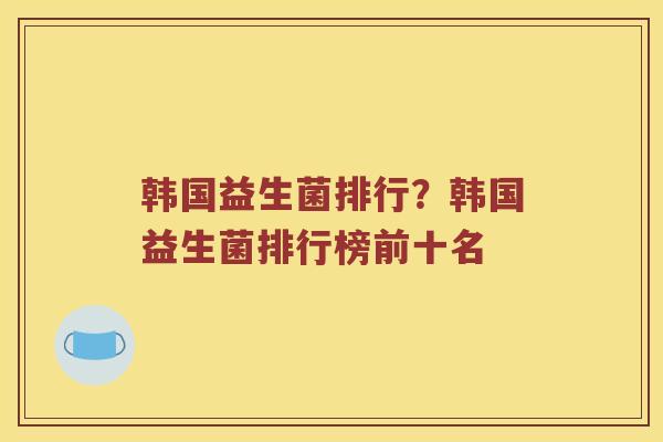 韩国益生菌排行？韩国益生菌排行榜前十名