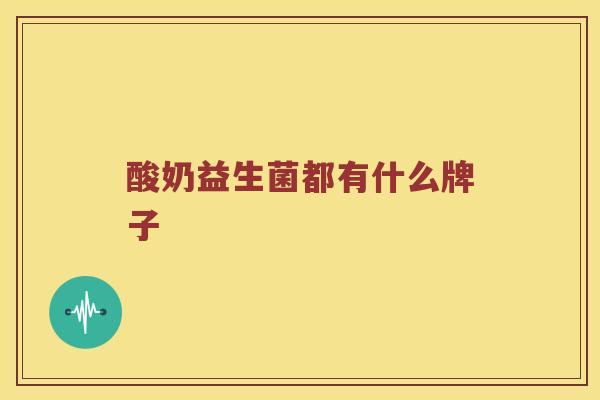 酸奶益生菌都有什么牌子 酸奶益生菌都有什么牌子
