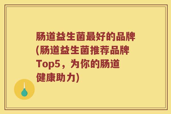 肠道益生菌最好的品牌(肠道益生菌推荐品牌Top5，为你的肠道健康助力)